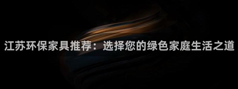 杏宇平台登录网站：江苏环保家具推荐：选择您的绿色家庭生活之道
