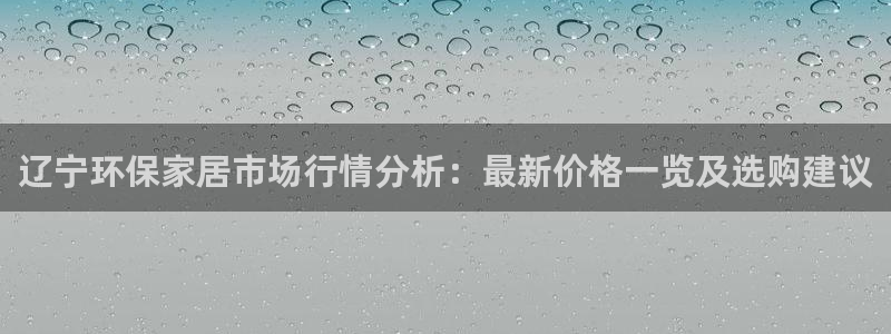 杏宇平台官方登录：辽宁环保家居市场行情分析：最新价格一览及选