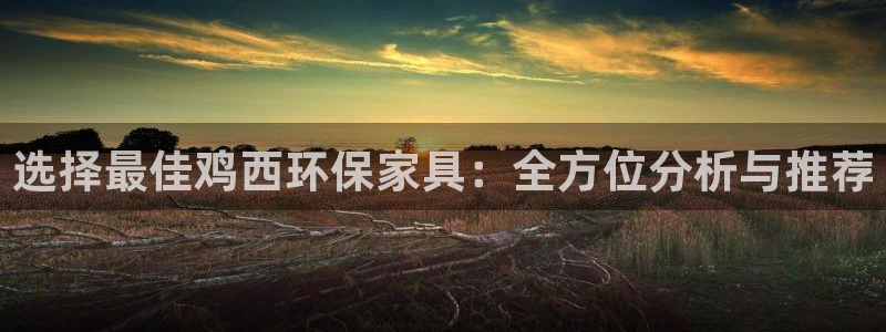 杏宇平台注册问一问：选择最佳鸡西环保家具：全方位分析与推荐