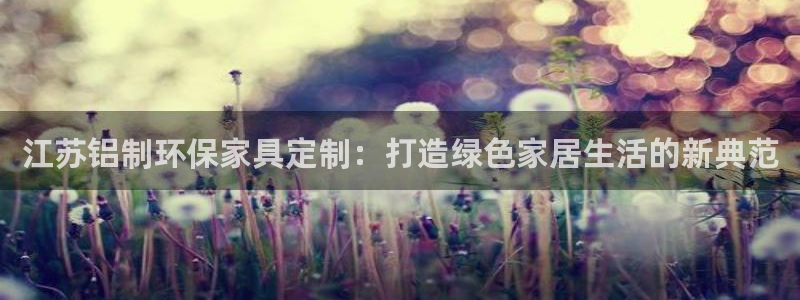 杏宇注册网址：江苏铝制环保家具定制：打造绿色家居生活的新典范