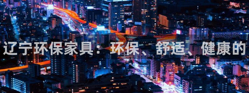 杏宇如何注册：辽宁环保家具：环保、舒适、健康的